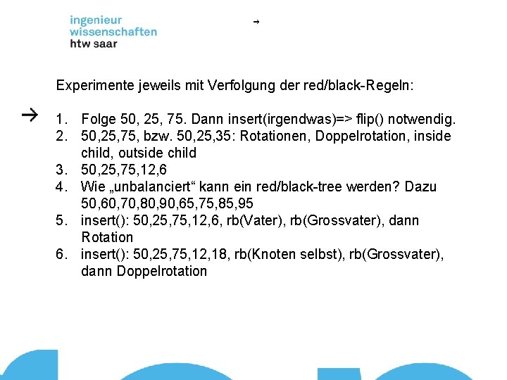 Experimente jeweils mit Verfolgung der red/black-Regeln: 1. Folge 50, 25, 75. Dann insert(irgendwas)=> flip()