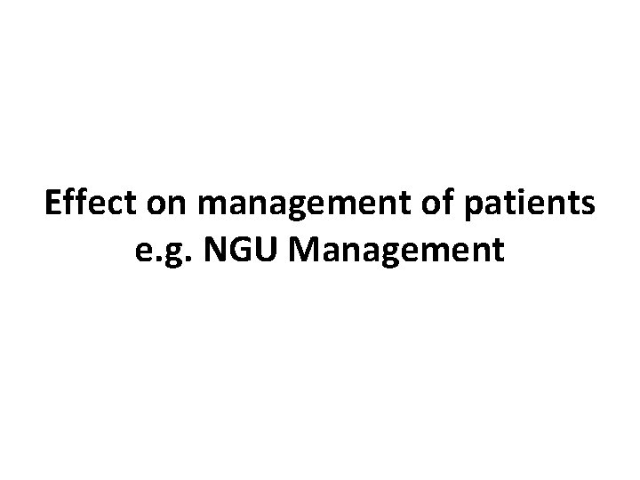 Effect on management of patients e. g. NGU Management 