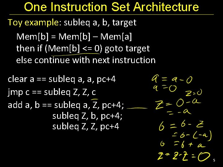 One Instruction Set Architecture Toy example: subleq a, b, target Mem[b] = Mem[b] –