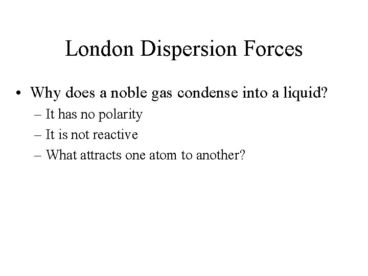 London Dispersion Forces • Why does a noble gas condense into a liquid? –