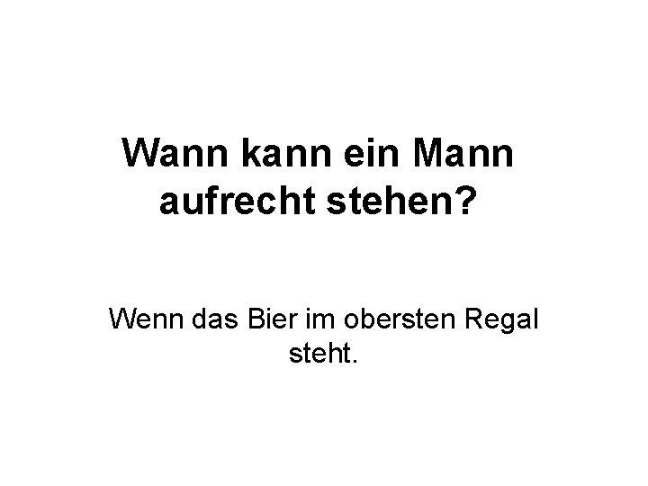 Wann kann ein Mann aufrecht stehen? Wenn das Bier im obersten Regal steht. 