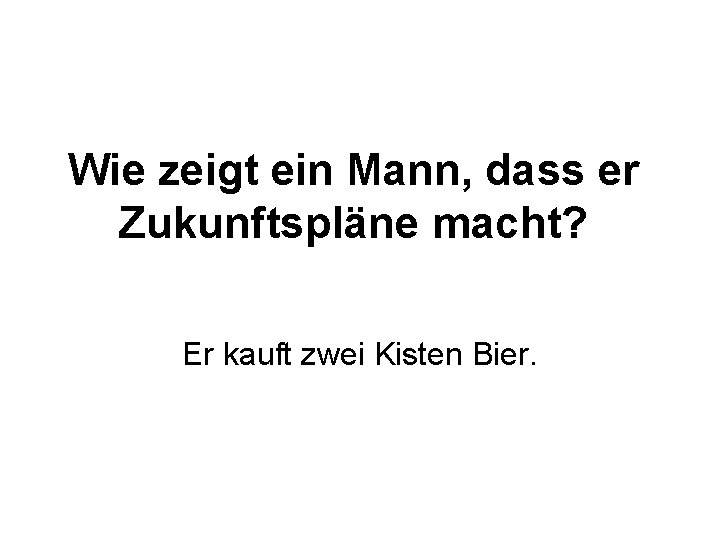 Wie zeigt ein Mann, dass er Zukunftspläne macht? Er kauft zwei Kisten Bier. 