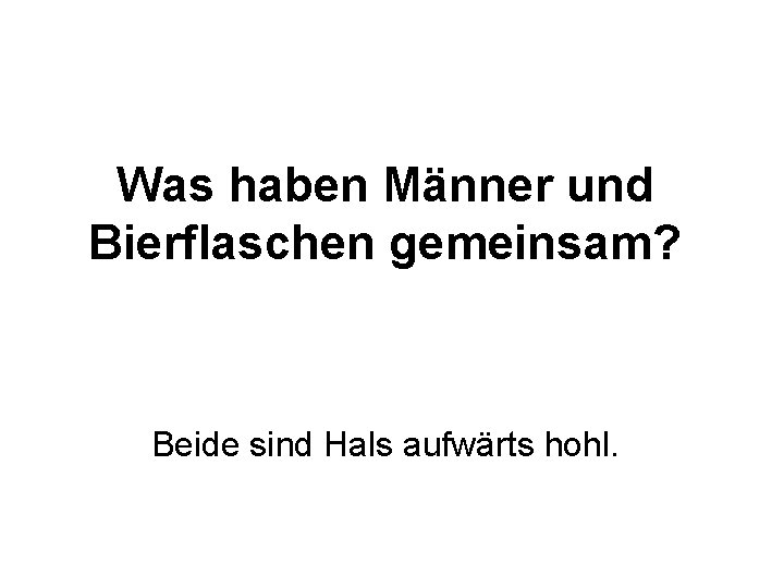 Was haben Männer und Bierflaschen gemeinsam? Beide sind Hals aufwärts hohl. 