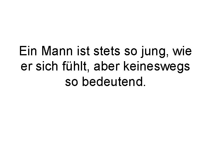 Ein Mann ist stets so jung, wie er sich fühlt, aber keineswegs so bedeutend.