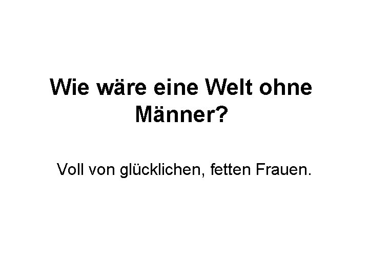 Wie wäre eine Welt ohne Männer? Voll von glücklichen, fetten Frauen. 