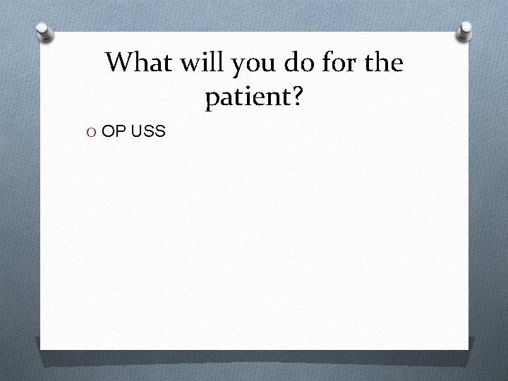 What will you do for the patient? O OP USS 