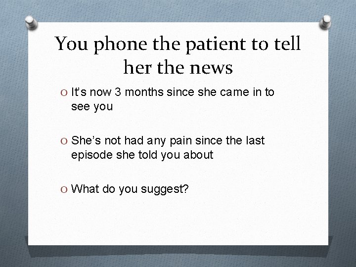 You phone the patient to tell her the news O It’s now 3 months
