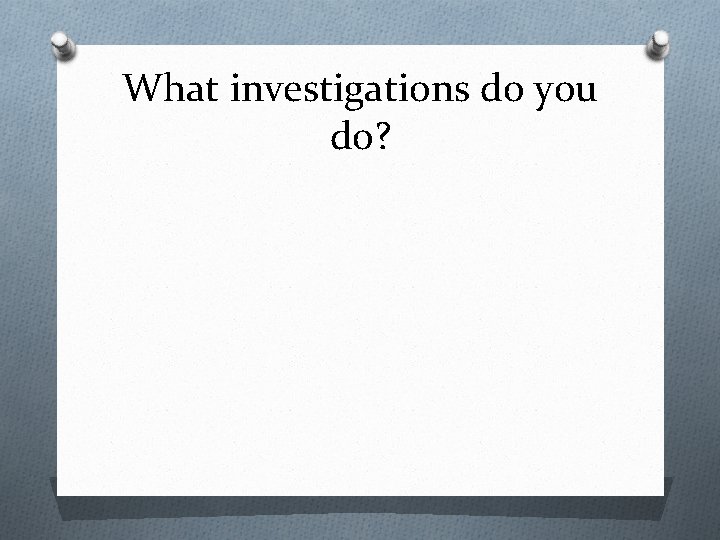 What investigations do you do? 