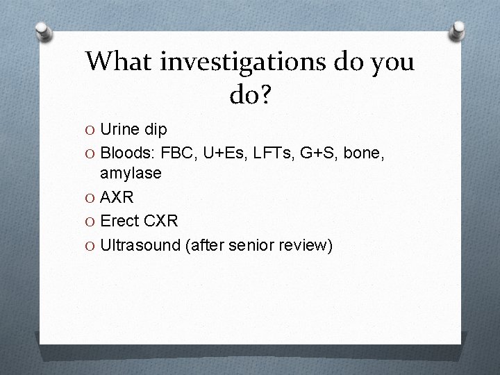What investigations do you do? O Urine dip O Bloods: FBC, U+Es, LFTs, G+S,