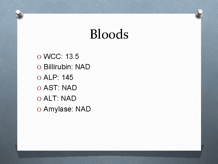 Bloods O WCC: 13. 5 O Billirubin: NAD O ALP: 145 O AST: NAD