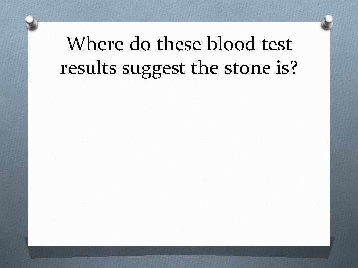 Where do these blood test results suggest the stone is? 