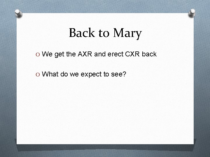 Back to Mary O We get the AXR and erect CXR back O What