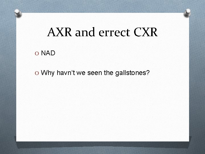 AXR and errect CXR O NAD O Why havn’t we seen the gallstones? 