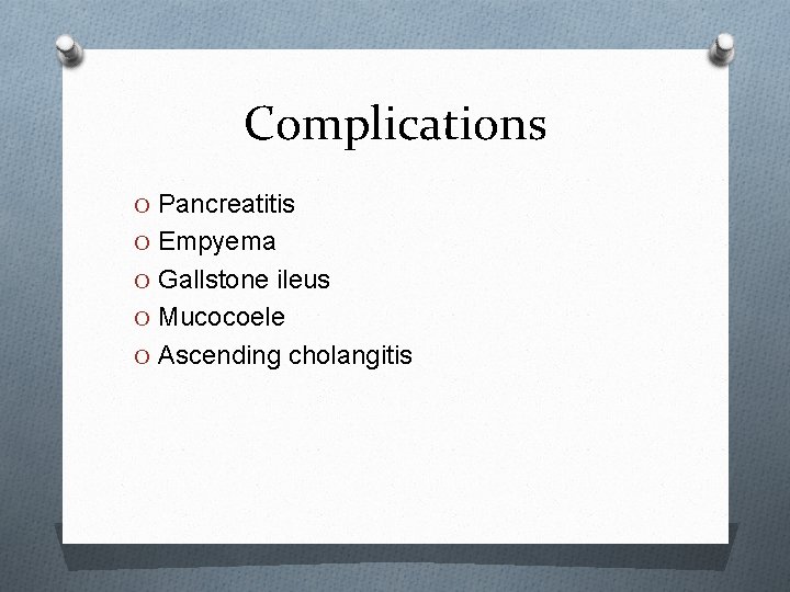 Complications O Pancreatitis O Empyema O Gallstone ileus O Mucocoele O Ascending cholangitis 