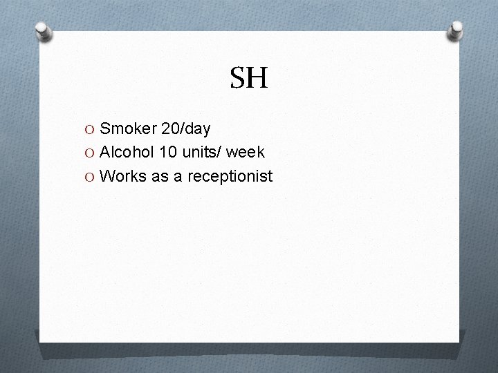 SH O Smoker 20/day O Alcohol 10 units/ week O Works as a receptionist