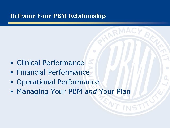 Reframe Your PBM Relationship § § Clinical Performance Financial Performance Operational Performance Managing Your