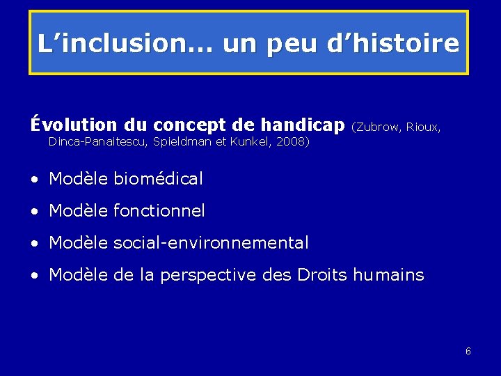 L’inclusion… un peu d’histoire Évolution du concept de handicap (Zubrow, Rioux, Dinca-Panaitescu, Spieldman et