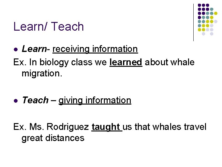 Learn/ Teach Learn- receiving information Ex. In biology class we learned about whale migration.