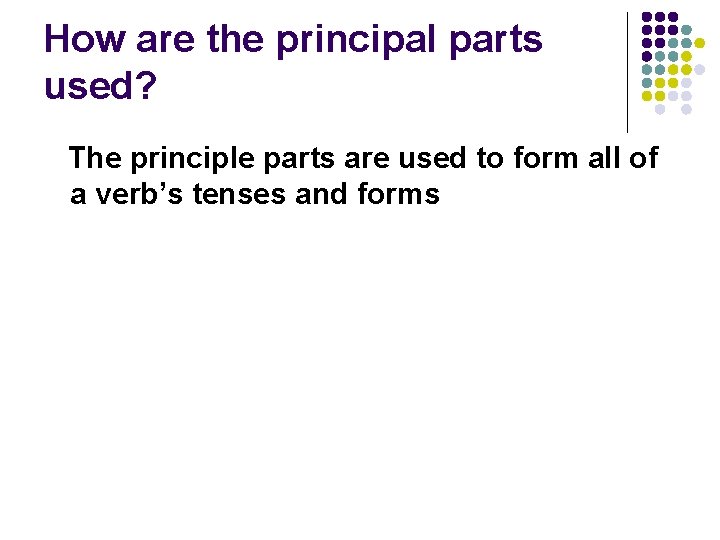 How are the principal parts used? The principle parts are used to form all