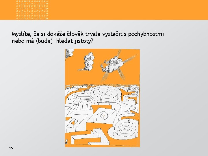 Myslíte, že si dokáže člověk trvale vystačit s pochybnostmi nebo má (bude) hledat jistoty?