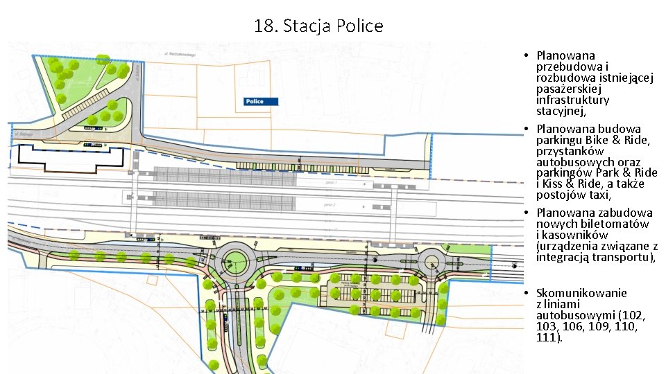 18. Stacja Police • Planowana przebudowa i rozbudowa istniejącej pasażerskiej infrastruktury stacyjnej, • Planowana