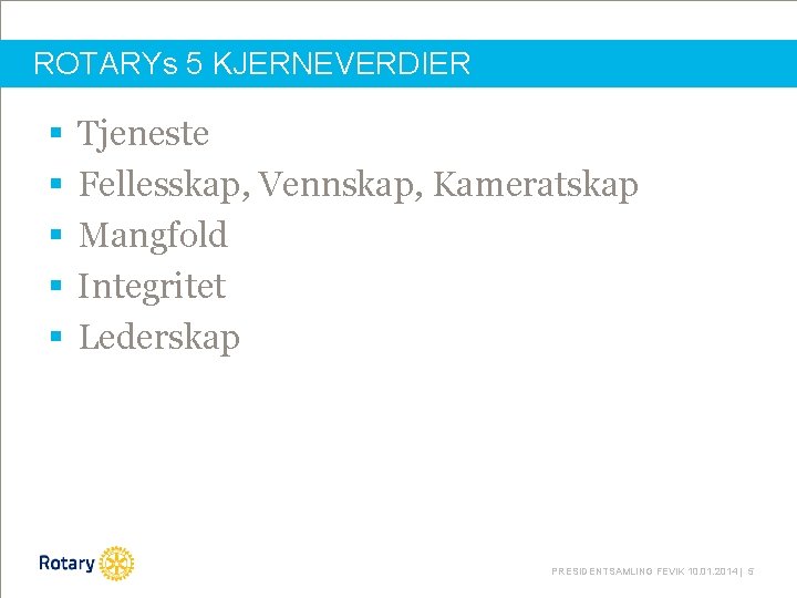 ROTARYs 5 KJERNEVERDIER § § § Tjeneste Fellesskap, Vennskap, Kameratskap Mangfold Integritet Lederskap PRESIDENTSAMLING