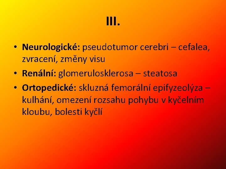 III. • Neurologické: pseudotumor cerebri – cefalea, zvracení, změny visu • Renální: glomerulosklerosa –