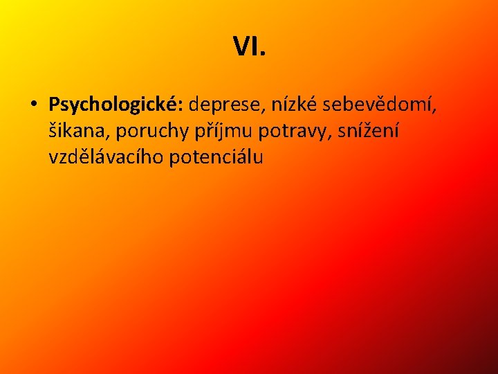 VI. • Psychologické: deprese, nízké sebevědomí, šikana, poruchy příjmu potravy, snížení vzdělávacího potenciálu 