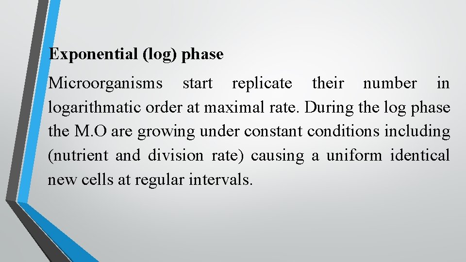 Exponential (log) phase Microorganisms start replicate their number in logarithmatic order at maximal rate. Exponential (log) phase Microorganisms start replicate their number in logarithmatic order at maximal rate.