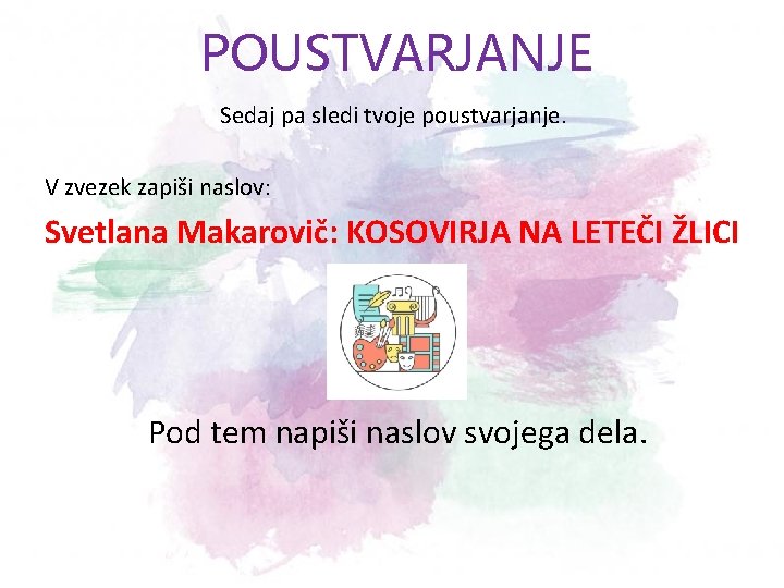 POUSTVARJANJE Sedaj pa sledi tvoje poustvarjanje. V zvezek zapiši naslov: Svetlana Makarovič: KOSOVIRJA NA