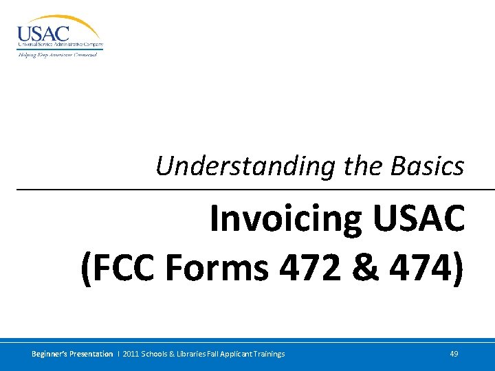 Understanding the Basics Invoicing USAC (FCC Forms 472 & 474) Beginner’s Presentation I 2011