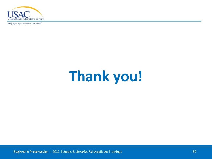 Thank you! Beginner’s Presentation I 2011 Schools & Libraries Fall Applicant Trainings 59 