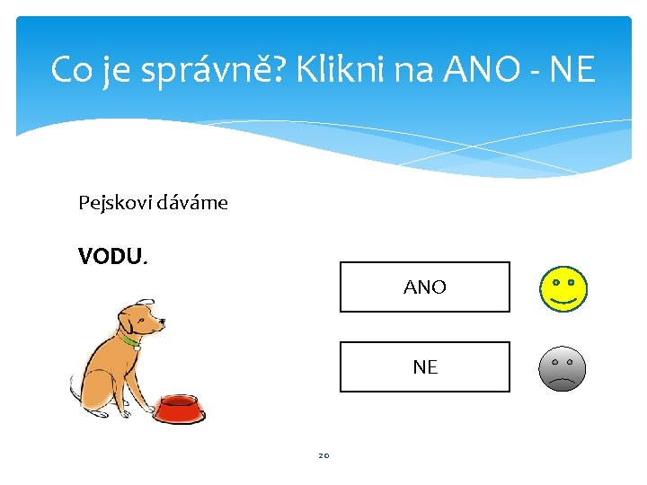 Co je správně? Klikni na ANO - NE Pejskovi dáváme VODU. ANO NE 20