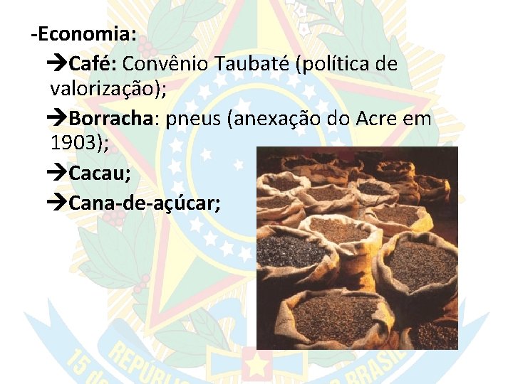 -Economia: Café: Convênio Taubaté (política de valorização); Borracha: pneus (anexação do Acre em 1903);