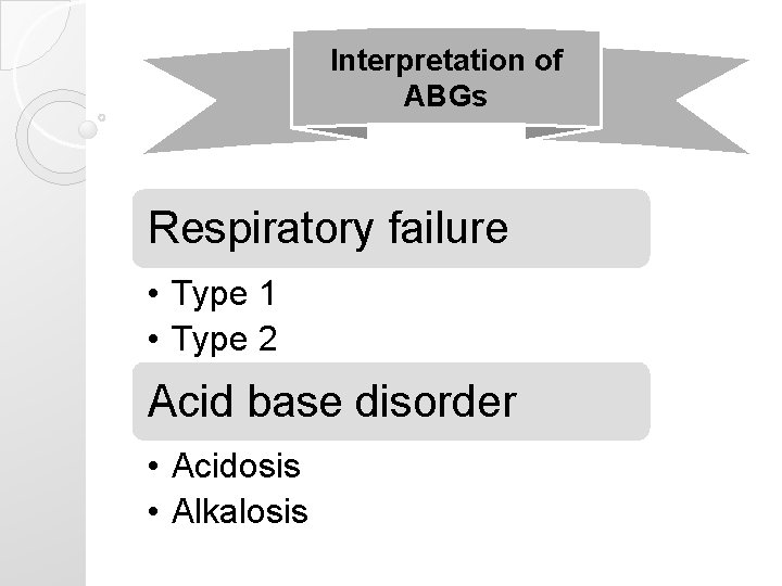 Interpretation of ABGs Respiratory failure • Type 1 • Type 2 Acid base disorder