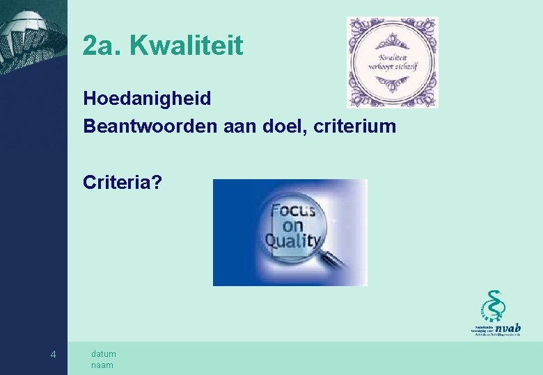 2 a. Kwaliteit Hoedanigheid Beantwoorden aan doel, criterium Criteria? 4 datum naam 