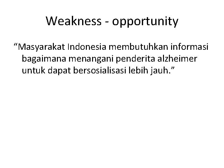 Weakness - opportunity “Masyarakat Indonesia membutuhkan informasi bagaimana menangani penderita alzheimer untuk dapat bersosialisasi