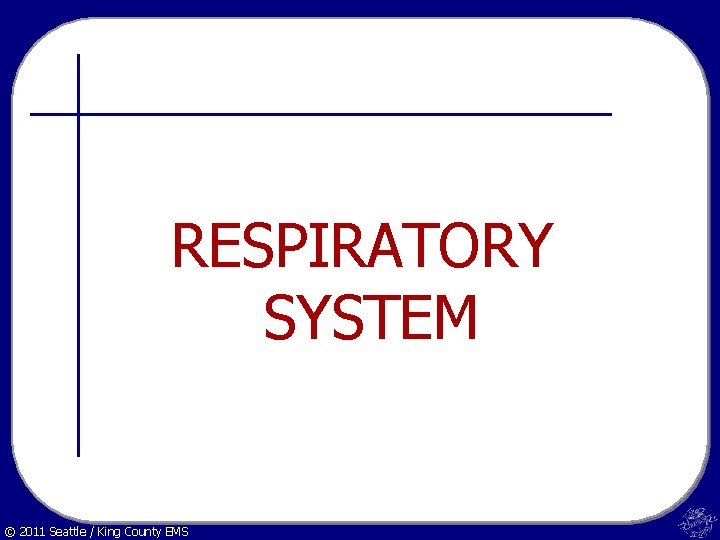 RESPIRATORY SYSTEM © 2011 Seattle / King County EMS 
