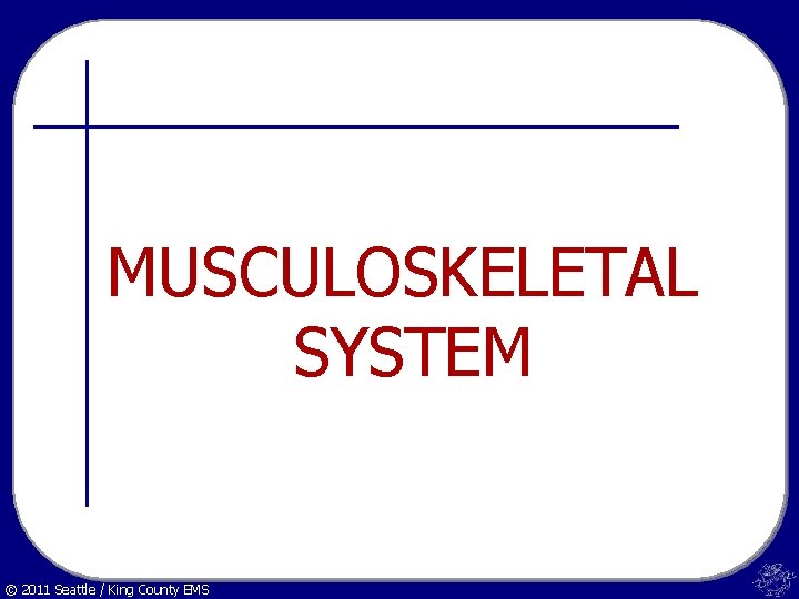 MUSCULOSKELETAL SYSTEM © 2011 Seattle / King County EMS 