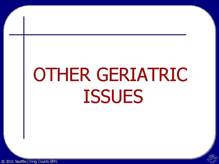 OTHER GERIATRIC ISSUES © 2011 Seattle / King County EMS 