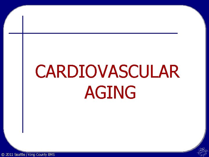CARDIOVASCULAR AGING © 2011 Seattle / King County EMS 