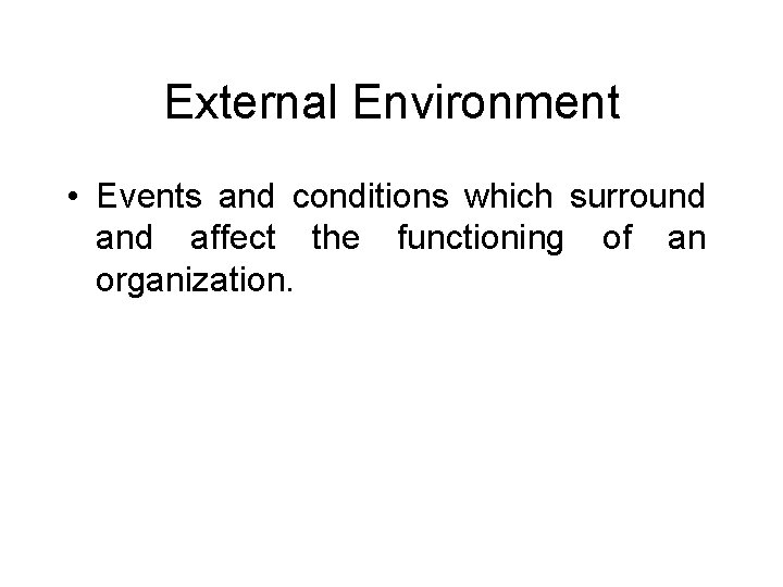 External Environment • Events and conditions which surround affect the functioning of an organization.