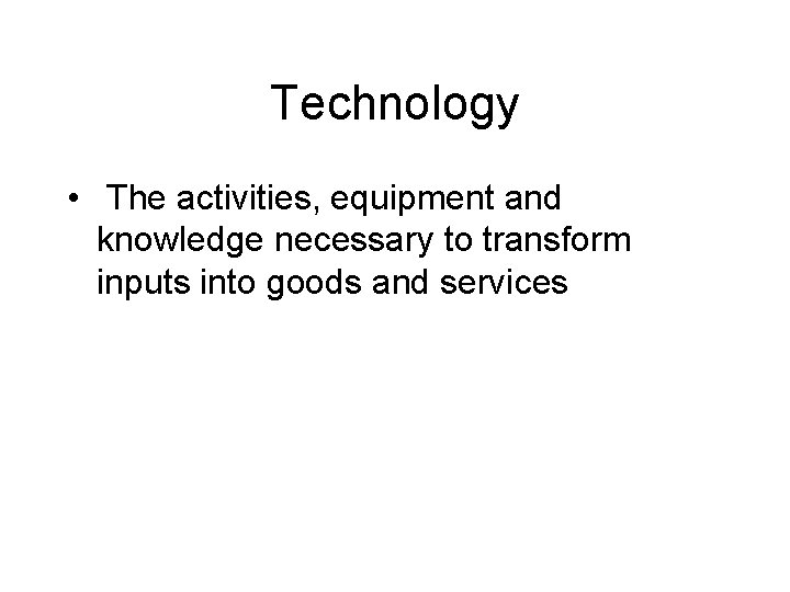 Technology • The activities, equipment and knowledge necessary to transform inputs into goods and