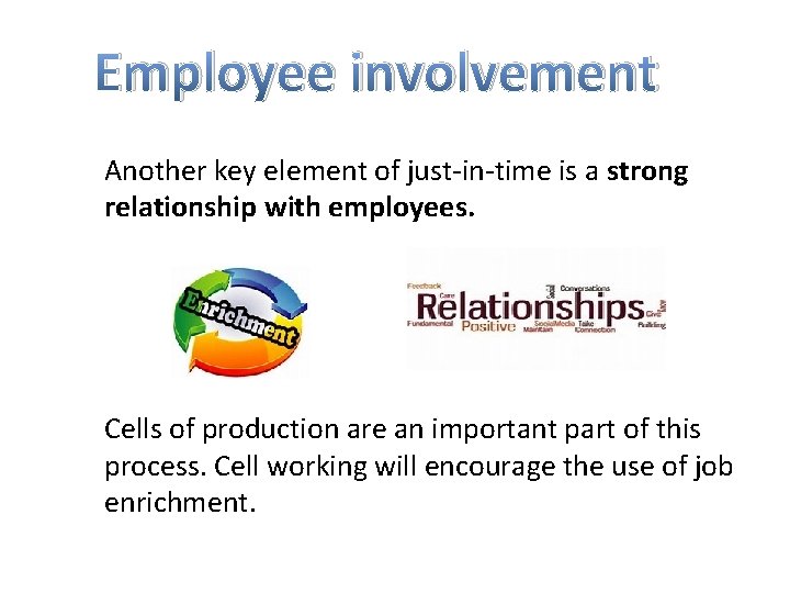 Employee involvement Another key element of just-in-time is a strong relationship with employees. Cells