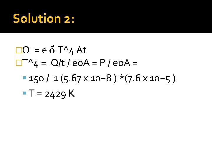 Solution 2: �Q = e ổ T^4 At �T^4 = Q/t / eo. A