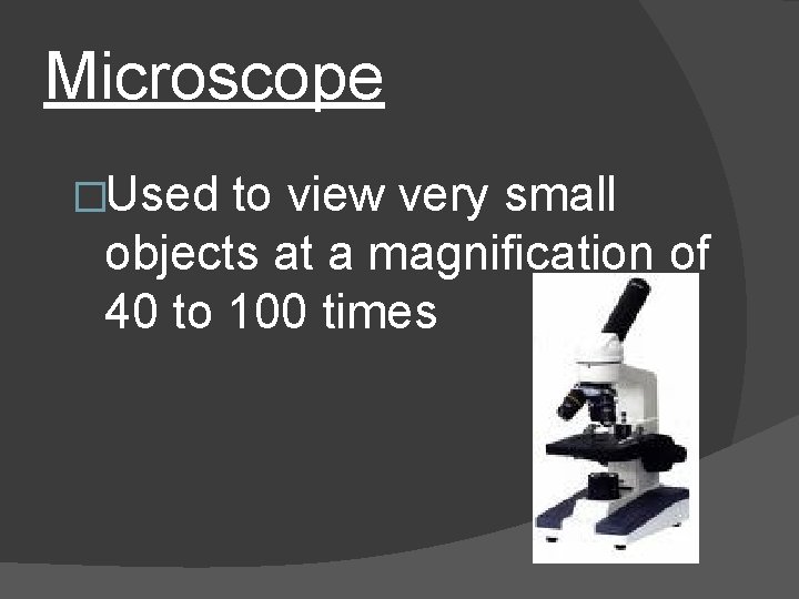 Microscope �Used to view very small objects at a magnification of 40 to 100