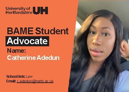 BAME Student Advocate Name: Catherine Adedun School link: Law Email: c. adedun@herts. ac. uk