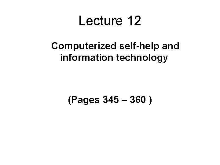 Lecture 12 Computerized self-help and information technology (Pages 345 – 360 ) 