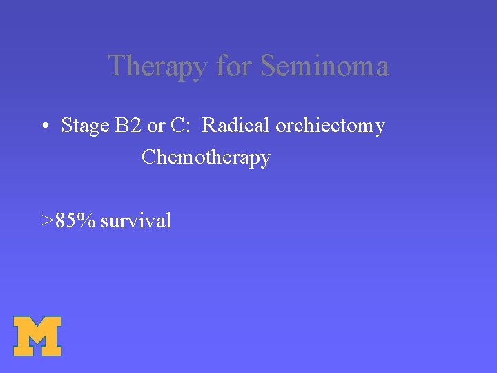 Therapy for Seminoma • Stage B 2 or C: Radical orchiectomy Chemotherapy >85% survival