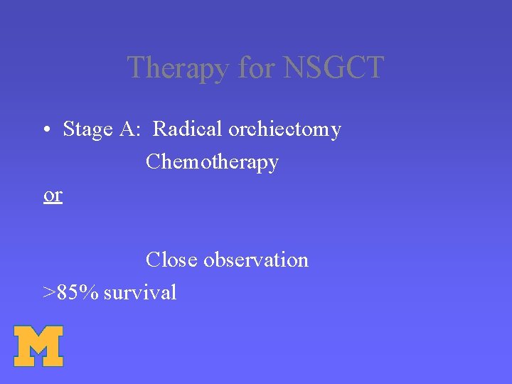 Therapy for NSGCT • Stage A: Radical orchiectomy Chemotherapy or Close observation >85% survival